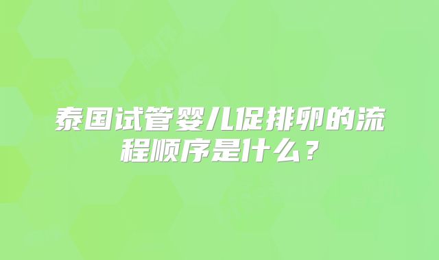 泰国试管婴儿促排卵的流程顺序是什么？
