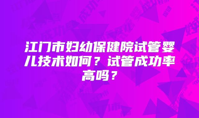 江门市妇幼保健院试管婴儿技术如何?试管成功率高吗?