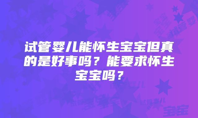 试管婴儿能怀生宝宝但真的是好事吗？能要求怀生宝宝吗？