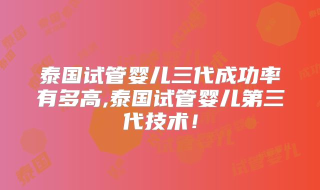 泰国试管婴儿三代成功率有多高,泰国试管婴儿第三代技术！