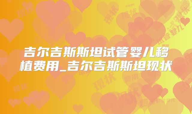 吉尔吉斯斯坦试管婴儿移植费用_吉尔吉斯斯坦现状