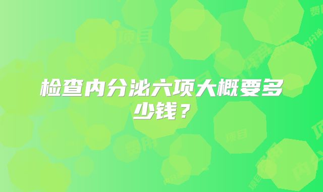 检查内分泌六项大概要多少钱?