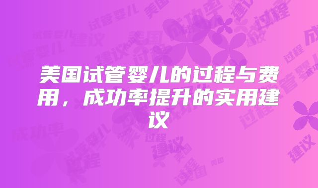 美国试管婴儿的过程与费用，成功率提升的实用建议