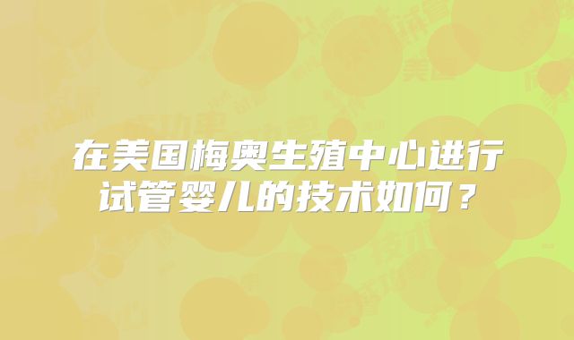 在美国梅奥生殖中心进行试管婴儿的技术如何？