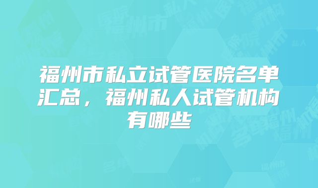 福州市私立试管医院名单汇总，福州私人试管机构有哪些