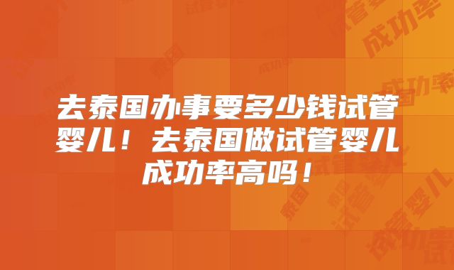 去泰国办事要多少钱试管婴儿！去泰国做试管婴儿成功率高吗！