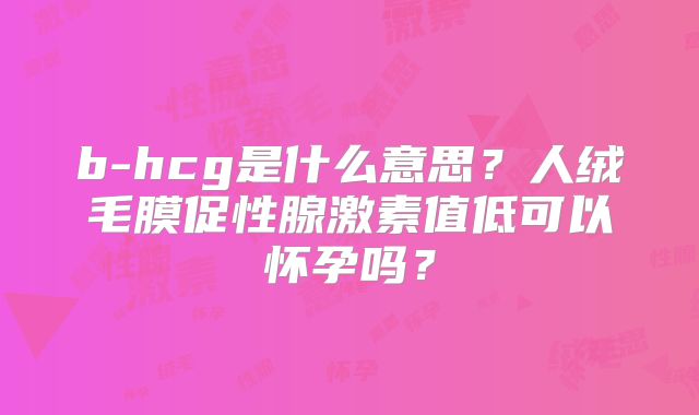b-hcg是什么意思？人绒毛膜促性腺激素值低可以怀孕吗？