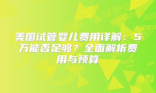 美国试管婴儿费用详解：5万能否足够？全面解析费用与预算