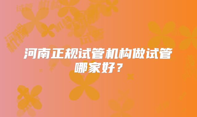 河南正规试管机构做试管哪家好？