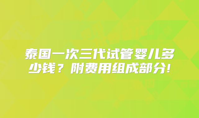 泰国一次三代试管婴儿多少钱？附费用组成部分!