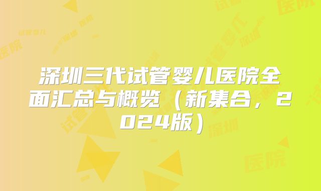深圳三代试管婴儿医院全面汇总与概览（新集合，2024版）