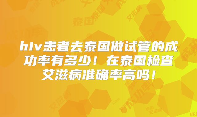 hiv患者去泰国做试管的成功率有多少!在泰国检查艾滋病准确率高吗!