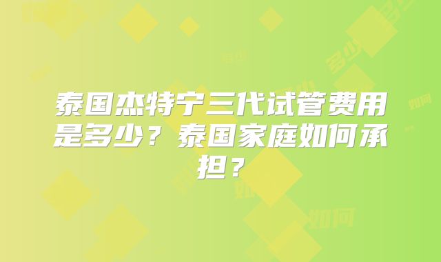泰国杰特宁三代试管费用是多少？泰国家庭如何承担？