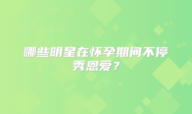 哪些明星在怀孕期间不停秀恩爱？