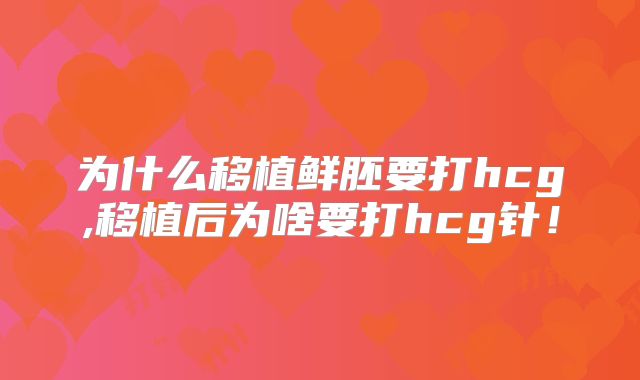 为什么移植鲜胚要打hcg,移植后为啥要打hcg针！