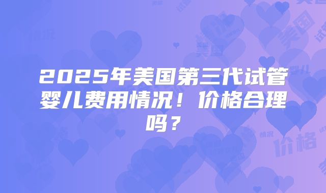 2025年美国第三代试管婴儿费用情况！价格合理吗？