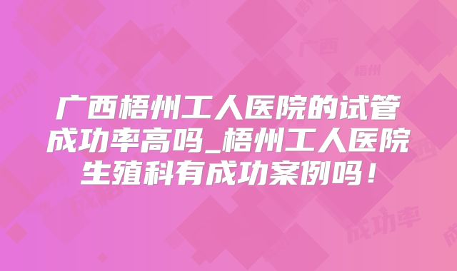 广西梧州工人医院的试管成功率高吗_梧州工人医院生殖科有成功案例吗!