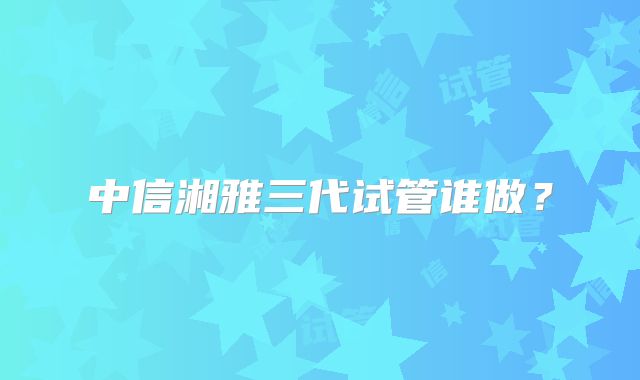 中信湘雅三代试管谁做？