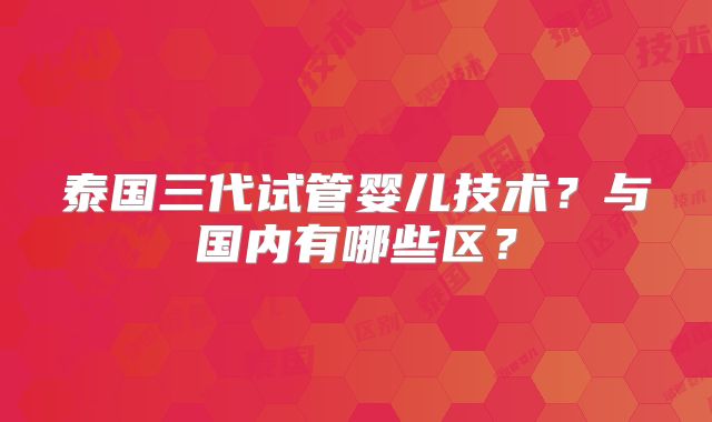 泰国三代试管婴儿技术？与国内有哪些区？