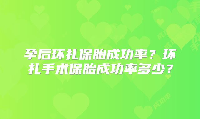 孕后环扎保胎成功率？环扎手术保胎成功率多少？