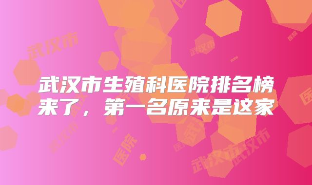 武汉市生殖科医院排名榜来了，第一名原来是这家