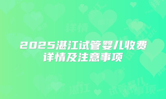 2025湛江试管婴儿收费详情及注意事项