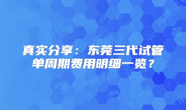 真实分享：东莞三代试管单周期费用明细一览？