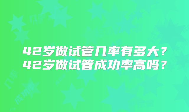 42岁做试管几率有多大？42岁做试管成功率高吗？