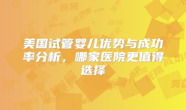 美国试管婴儿优势与成功率分析,哪家医院更值得选择