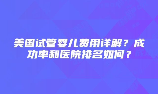 美国试管婴儿费用详解？成功率和医院排名如何？