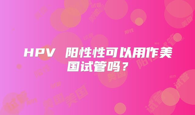 HPV 阳性性可以用作美国试管吗？