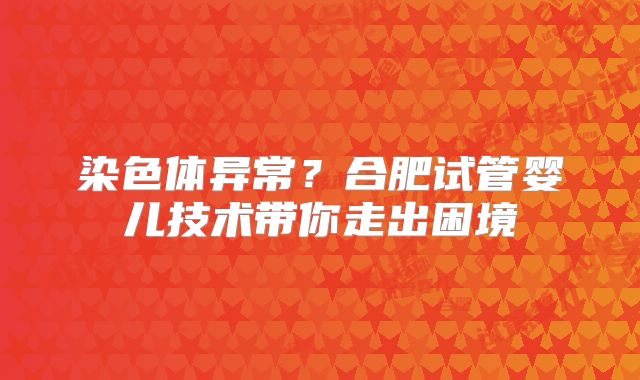 染色体异常？合肥试管婴儿技术带你走出困境