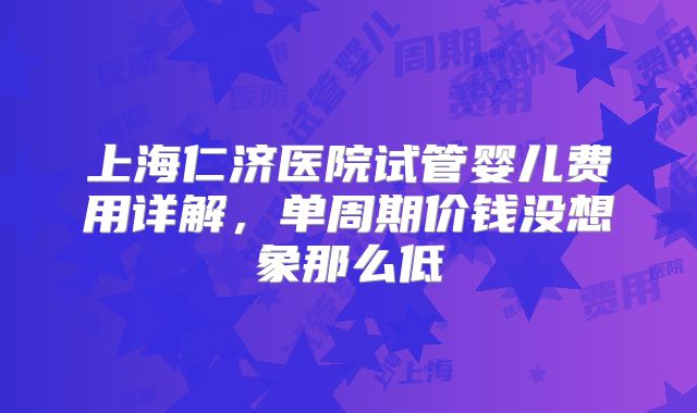 上海仁济医院试管婴儿费用详解，单周期价钱没想象那么低