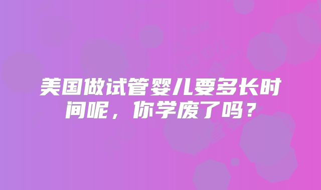 美国做试管婴儿要多长时间呢,你学废了吗?
