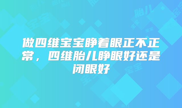 做四维宝宝睁着眼正不正常，四维胎儿睁眼好还是闭眼好