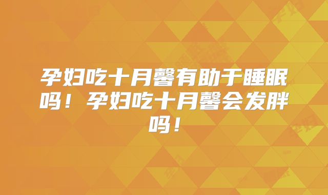 孕妇吃十月馨有助于睡眠吗！孕妇吃十月馨会发胖吗！
