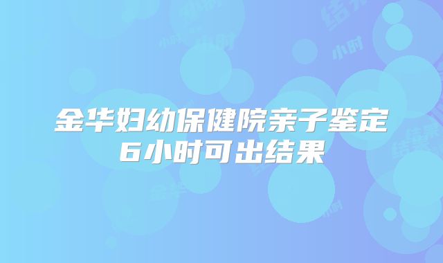 金华妇幼保健院亲子鉴定6小时可出结果
