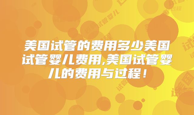 美国试管的费用多少美国试管婴儿费用,美国试管婴儿的费用与过程！