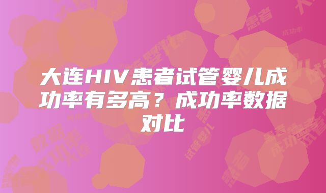 大连HIV患者试管婴儿成功率有多高？成功率数据对比