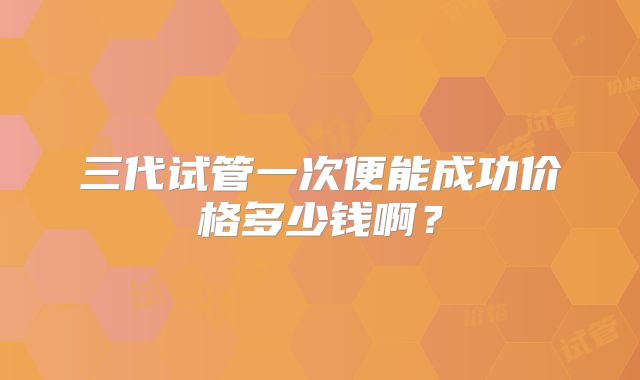 三代试管一次便能成功价格多少钱啊？