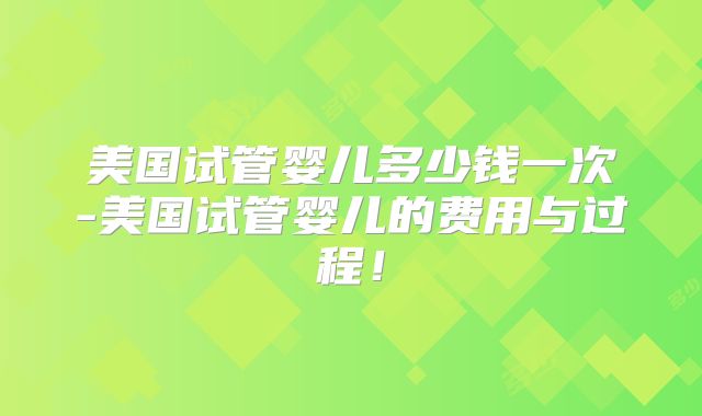 美国试管婴儿多少钱一次-美国试管婴儿的费用与过程!