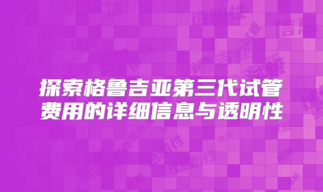 探索格鲁吉亚第三代试管费用的详细信息与透明性