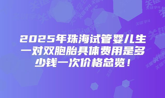 2025年珠海试管婴儿生一对双胞胎具体费用是多少钱一次价格总览!
