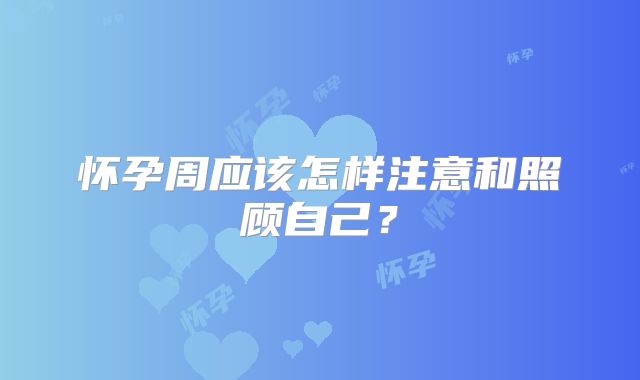 怀孕周应该怎样注意和照顾自己？
