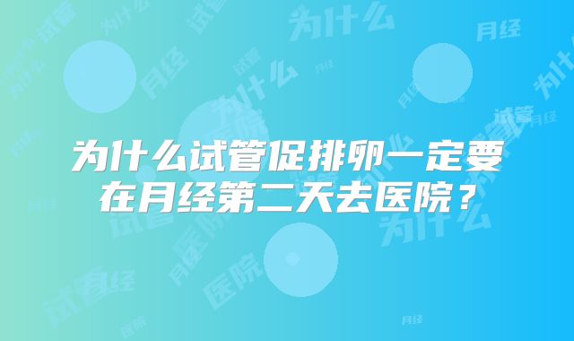 为什么试管促排卵一定要在月经第二天去医院？