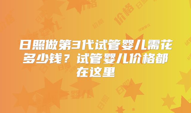 日照做第3代试管婴儿需花多少钱？试管婴儿价格都在这里