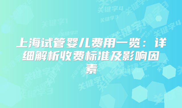 上海试管婴儿费用一览：详细解析收费标准及影响因素