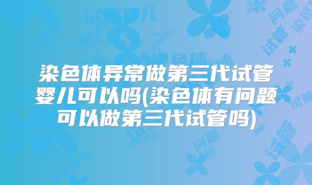 染色体异常做第三代试管婴儿可以吗(染色体有问题可以做第三代试管吗)