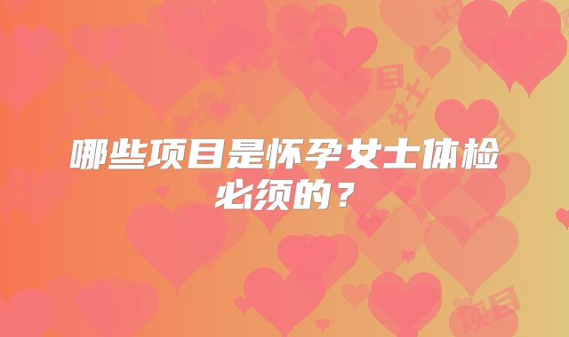 哪些项目是怀孕女士体检必须的？