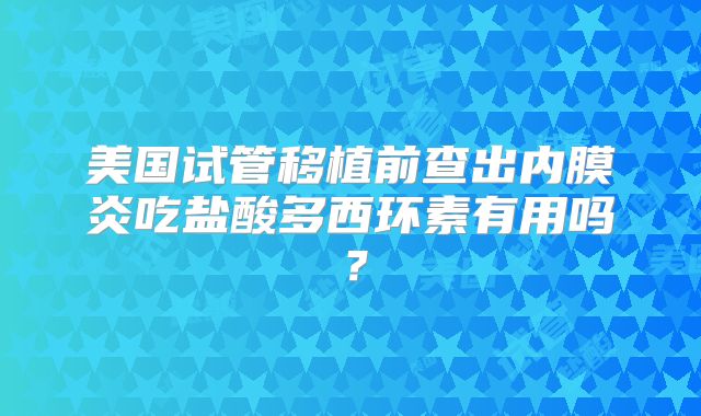 美国试管移植前查出内膜炎吃盐酸多西环素有用吗？